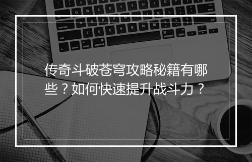 传奇斗破苍穹攻略秘籍有哪些？如何快速提升战斗力？