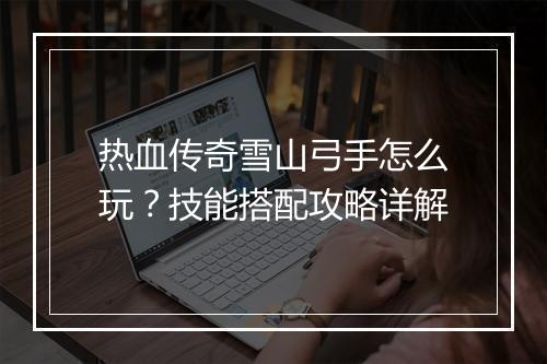热血传奇雪山弓手怎么玩？技能搭配攻略详解