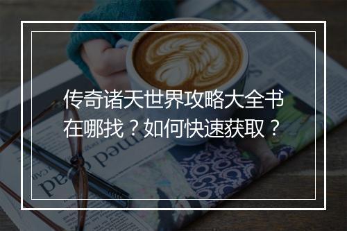 传奇诸天世界攻略大全书在哪找？如何快速获取？