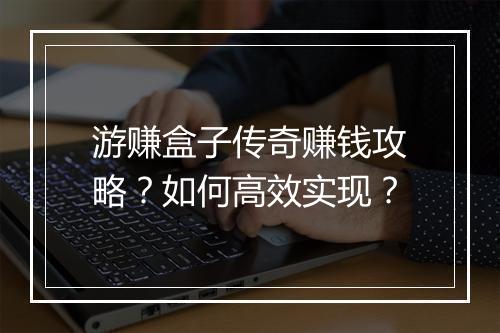 游赚盒子传奇赚钱攻略？如何高效实现？
