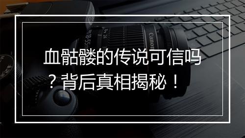 血骷髅的传说可信吗？背后真相揭秘！