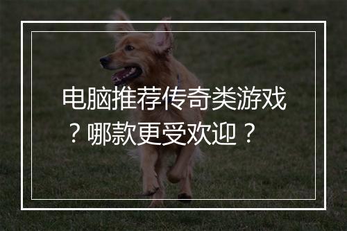 电脑推荐传奇类游戏？哪款更受欢迎？