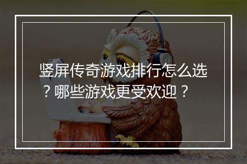 竖屏传奇游戏排行怎么选？哪些游戏更受欢迎？