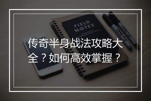 传奇半身战法攻略大全？如何高效掌握？