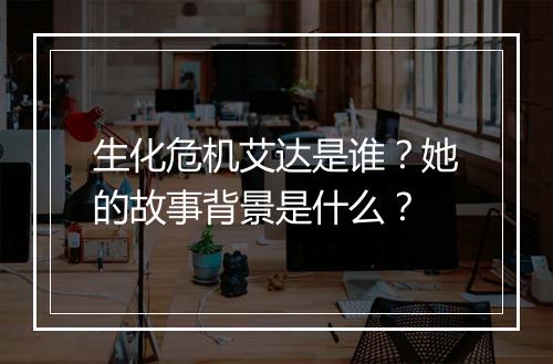 生化危机艾达是谁？她的故事背景是什么？