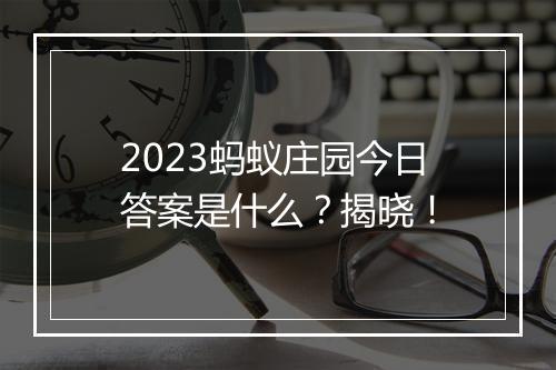 2023蚂蚁庄园今日答案是什么？揭晓！