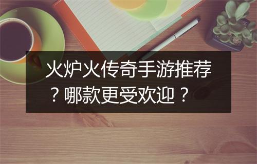 火炉火传奇手游推荐？哪款更受欢迎？