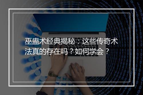 巫蛊术经典揭秘：这些传奇术法真的存在吗？如何学会？