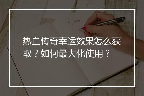 热血传奇幸运效果怎么获取？如何最大化使用？