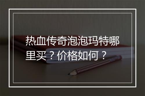 热血传奇泡泡玛特哪里买？价格如何？
