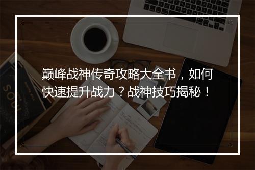 巅峰战神传奇攻略大全书，如何快速提升战力？战神技巧揭秘！