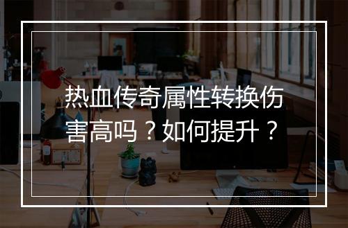 热血传奇属性转换伤害高吗？如何提升？