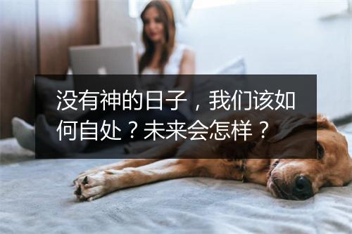 没有神的日子，我们该如何自处？未来会怎样？