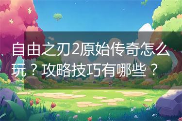 自由之刃2原始传奇怎么玩？攻略技巧有哪些？