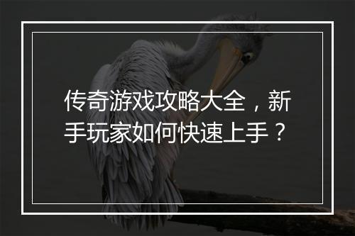 传奇游戏攻略大全，新手玩家如何快速上手？