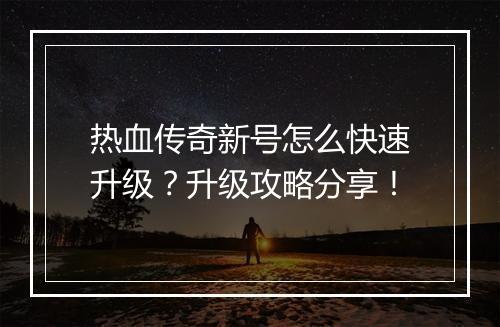 热血传奇新号怎么快速升级？升级攻略分享！