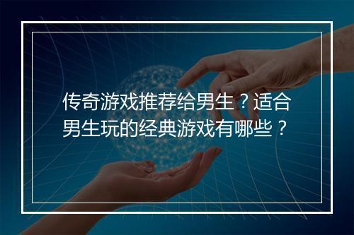 传奇游戏推荐给男生？适合男生玩的经典游戏有哪些？