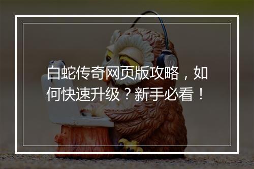 白蛇传奇网页版攻略，如何快速升级？新手必看！