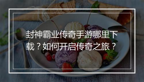 封神霸业传奇手游哪里下载？如何开启传奇之旅？