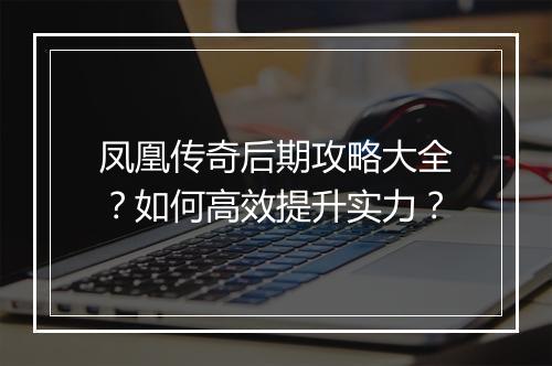 凤凰传奇后期攻略大全？如何高效提升实力？