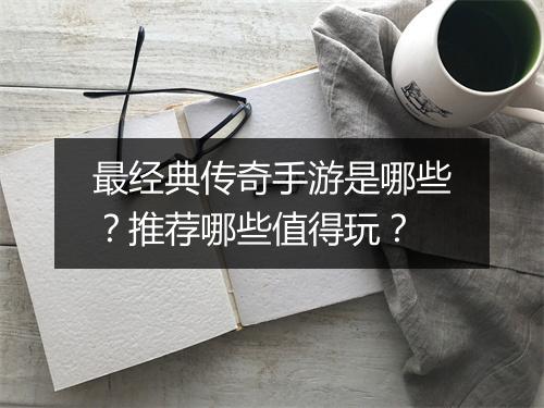 最经典传奇手游是哪些？推荐哪些值得玩？