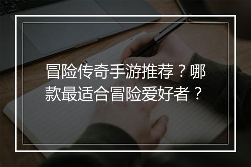 冒险传奇手游推荐？哪款最适合冒险爱好者？