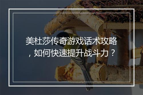 美杜莎传奇游戏话术攻略，如何快速提升战斗力？