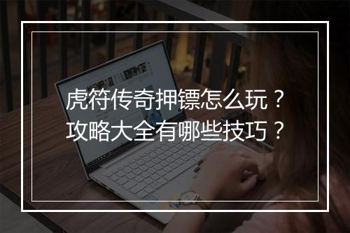 虎符传奇押镖怎么玩？攻略大全有哪些技巧？