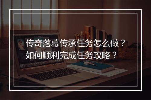 传奇落幕传承任务怎么做？如何顺利完成任务攻略？