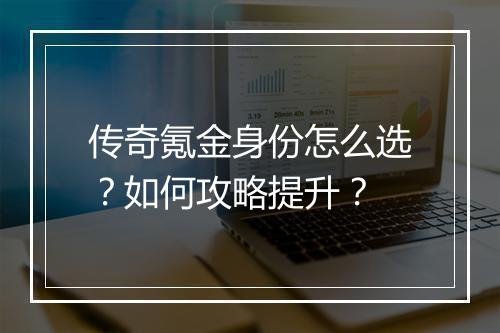 传奇氪金身份怎么选？如何攻略提升？