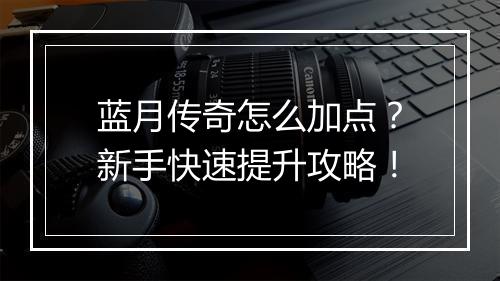 蓝月传奇怎么加点？新手快速提升攻略！
