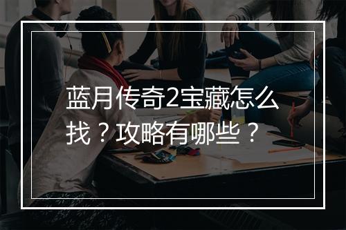 蓝月传奇2宝藏怎么找？攻略有哪些？