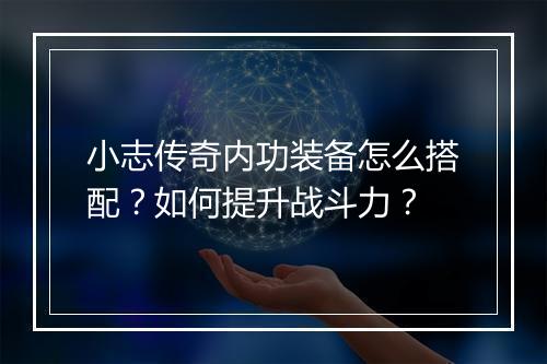 小志传奇内功装备怎么搭配？如何提升战斗力？