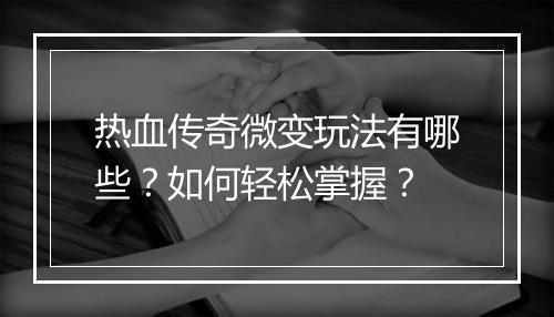 热血传奇微变玩法有哪些？如何轻松掌握？
