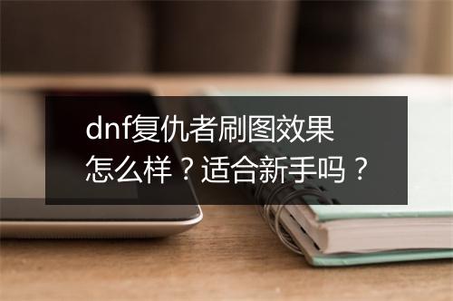dnf复仇者刷图效果怎么样？适合新手吗？