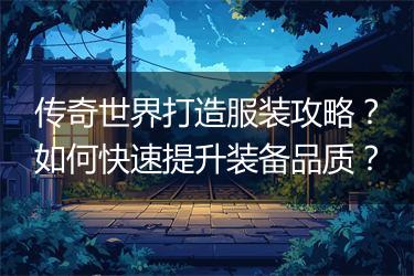 传奇世界打造服装攻略？如何快速提升装备品质？