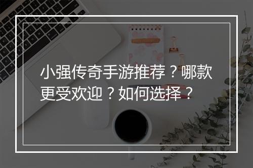 小强传奇手游推荐？哪款更受欢迎？如何选择？
