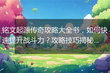 铭文起源传奇攻略大全书，如何快速提升战斗力？攻略技巧揭秘！