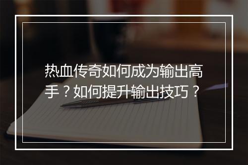 热血传奇如何成为输出高手？如何提升输出技巧？