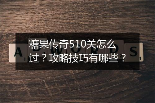 糖果传奇510关怎么过？攻略技巧有哪些？