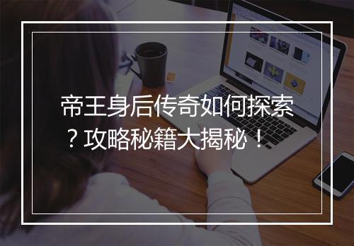 帝王身后传奇如何探索？攻略秘籍大揭秘！