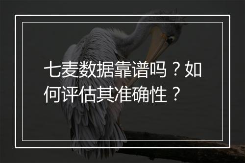 七麦数据靠谱吗？如何评估其准确性？
