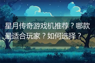 星月传奇游戏机推荐？哪款最适合玩家？如何选择？