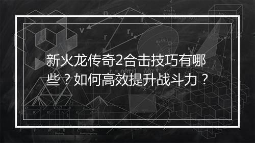 新火龙传奇2合击技巧有哪些？如何高效提升战斗力？