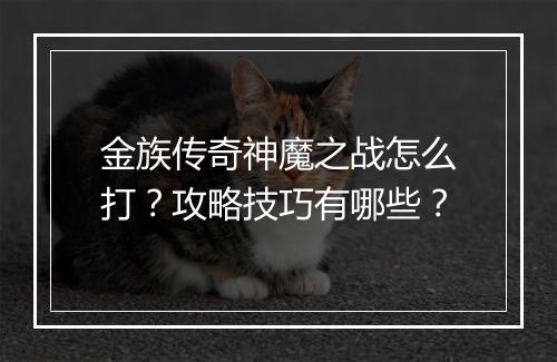 金族传奇神魔之战怎么打？攻略技巧有哪些？