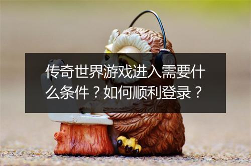 传奇世界游戏进入需要什么条件？如何顺利登录？