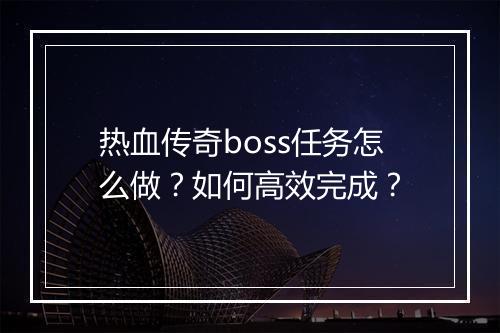 热血传奇boss任务怎么做？如何高效完成？