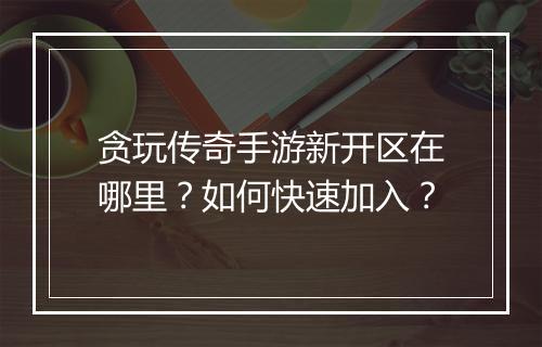 贪玩传奇手游新开区在哪里？如何快速加入？