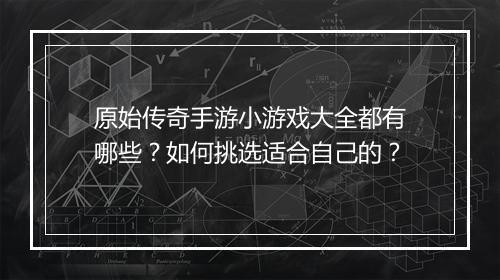 原始传奇手游小游戏大全都有哪些？如何挑选适合自己的？