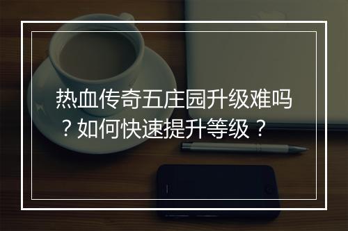热血传奇五庄园升级难吗？如何快速提升等级？